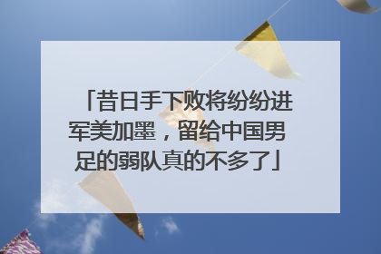 昔日手下败将纷纷进军美加墨，留给中国男足的弱队真的不多了