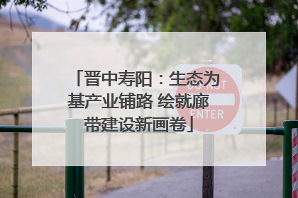 晋中寿阳：生态为基产业铺路 绘就廊带建设新画卷