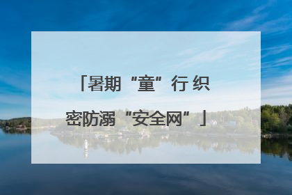 暑期“童”行 织密防溺“安全网”