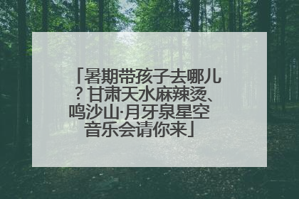 暑期带孩子去哪儿？甘肃天水麻辣烫、鸣沙山·月牙泉星空音乐会请你来