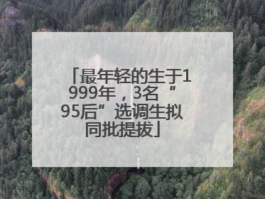 最年轻的生于1999年，3名“95后”选调生拟同批提拔