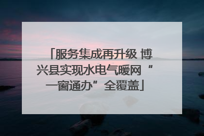 服务集成再升级 博兴县实现水电气暖网“一窗通办”全覆盖