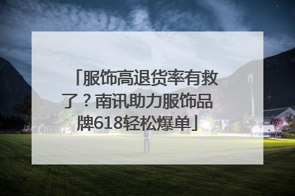 服饰高退货率有救了？南讯助力服饰品牌618轻松爆单