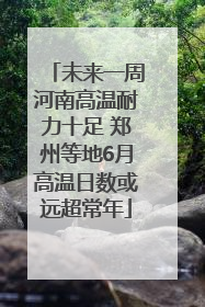 未来一周河南高温耐力十足 郑州等地6月高温日数或远超常年