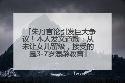 朱丹言论引发巨大争议！本人发文道歉：从未让女儿留级，接受的是3-7岁混龄教育