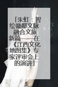朱虹：智绘赣鄱文脉 融合文旅新篇——在《江西文化地图集》专家评审会上的演讲