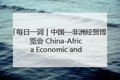 每日一词｜中国—非洲经贸博览会 China-Africa Economic and Trade Expo