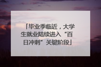 毕业季临近，大学生就业陆续进入“百日冲刺”关键阶段