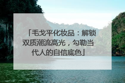 毛戈平化妆品：解锁双质潮流高光，勾勒当代人的自信底色