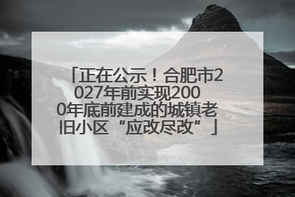 正在公示！合肥市2027年前实现2000年底前建成的城镇老旧小区“应改尽改”