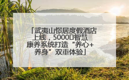 武夷山憬居度假酒店上线，5000㎡智慧康养系统打造“养心+养身”双重体验