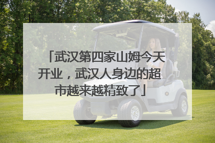 武汉第四家山姆今天开业，武汉人身边的超市越来越精致了