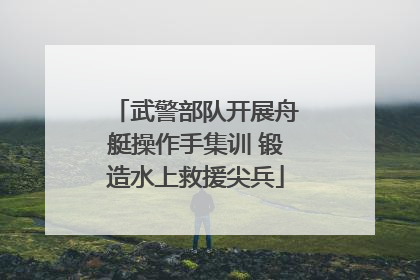 武警部队开展舟艇操作手集训 锻造水上救援尖兵