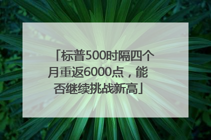 标普500时隔四个月重返6000点，能否继续挑战新高
