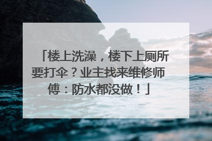 楼上洗澡，楼下上厕所要打伞？业主找来维修师傅：防水都没做！