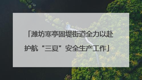 潍坊寒亭固堤街道全力以赴护航“三夏”安全生产工作