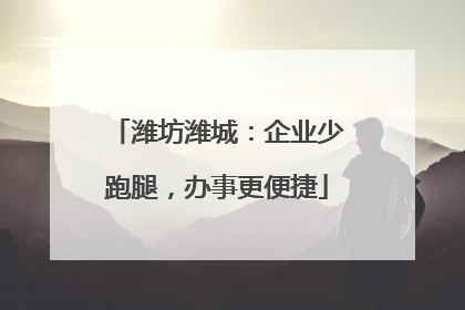 潍坊潍城：企业少跑腿，办事更便捷