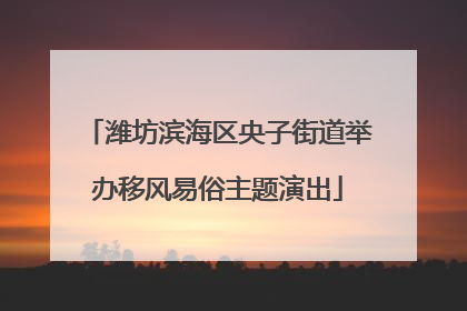 潍坊滨海区央子街道举办移风易俗主题演出