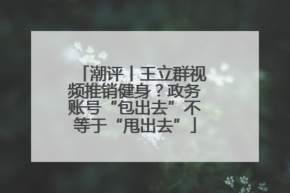 潮评丨王立群视频推销健身？政务账号“包出去”不等于“甩出去”