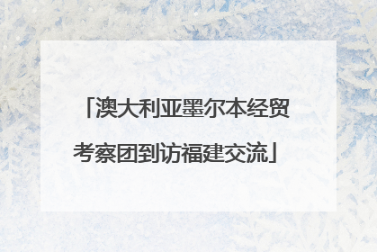 澳大利亚墨尔本经贸考察团到访福建交流