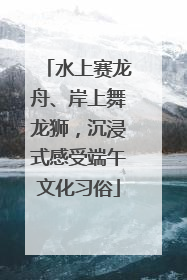 水上赛龙舟、岸上舞龙狮，沉浸式感受端午文化习俗