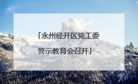 永州经开区党工委警示教育会召开