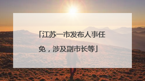 江苏一市发布人事任免，涉及副市长等