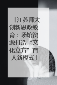 江苏师大创新思政教育：场馆资源打造“文化立方”育人新模式