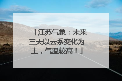 江苏气象：未来三天以云系变化为主，气温较高！