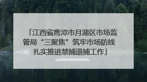 江西省鹰潭市月湖区市场监管局“三聚焦”筑牢市场防线 扎实推进禁捕退捕工作