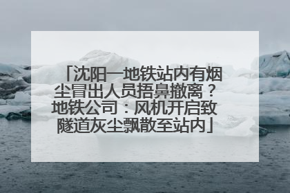 沈阳一地铁站内有烟尘冒出人员捂鼻撤离？地铁公司：风机开启致隧道灰尘飘散至站内