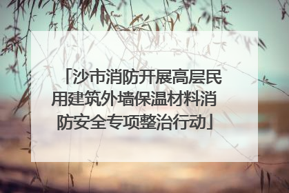 沙市消防开展高层民用建筑外墙保温材料消防安全专项整治行动