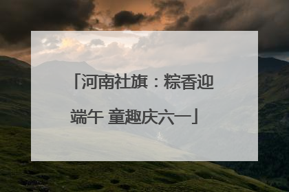 河南社旗：粽香迎端午 童趣庆六一