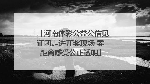 河南体彩公益公信见证团走进开奖现场 零距离感受公正透明