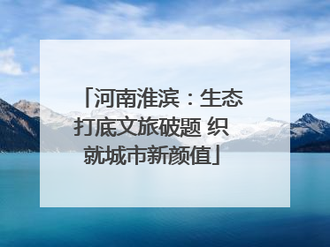 河南淮滨：生态打底文旅破题 织就城市新颜值