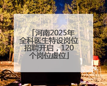 河南2025年全科医生特设岗位招聘开启，120个岗位虚位