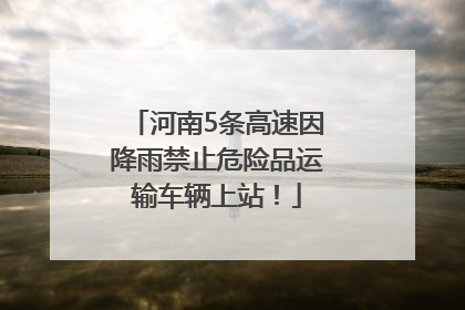 河南5条高速因降雨禁止危险品运输车辆上站！