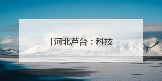 河北芦台：科技赋能高质量发展