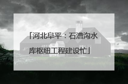河北阜平：石漕沟水库枢纽工程建设忙