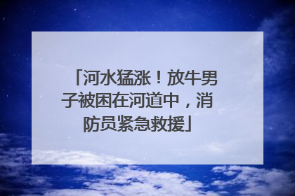 河水猛涨！放牛男子被困在河道中，消防员紧急救援