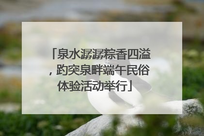 泉水潺潺粽香四溢，趵突泉畔端午民俗体验活动举行
