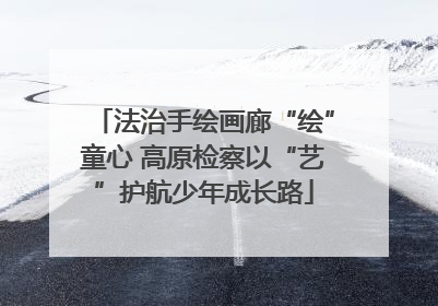 法治手绘画廊“绘”童心 高原检察以“艺”护航少年成长路