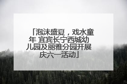 泡沫盛夏，戏水童年 宜宾长宁西城幼儿园及丽雅分园开展庆六一活动