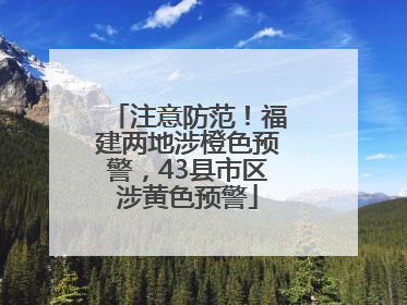 注意防范！福建两地涉橙色预警，43县市区涉黄色预警