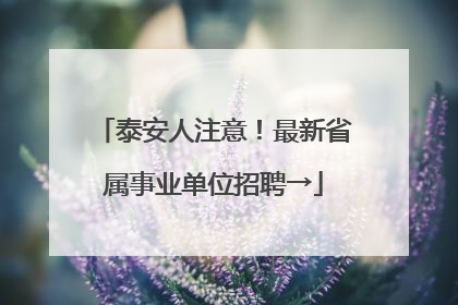 泰安人注意！最新省属事业单位招聘→