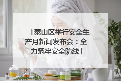 泰山区举行安全生产月新闻发布会：全力筑牢安全防线