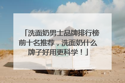 洗面奶男士品牌排行榜前十名推荐，洗面奶什么牌子好用更科学！