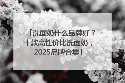洗面奶什么品牌好？十款高性价比洗面奶，2025品牌合集