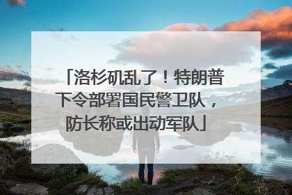 洛杉矶乱了！特朗普下令部署国民警卫队，防长称或出动军队