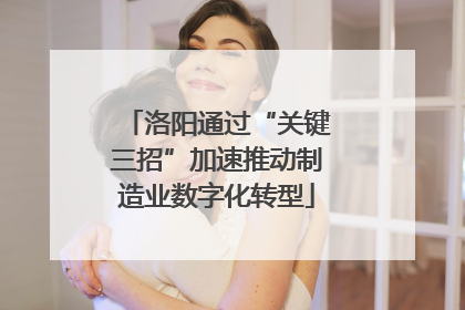 洛阳通过“关键三招”加速推动制造业数字化转型